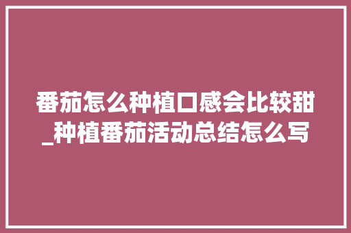 番茄怎么种植口感会比较甜_种植番茄活动总结怎么写范文 番茄怎么种植口感会比较甜_种植番茄活动总结怎么写范文 花朵知识