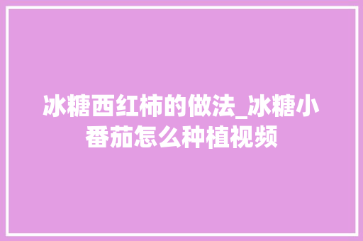 冰糖西红柿的做法_冰糖小番茄怎么种植视频 冰糖西红柿的做法_冰糖小番茄怎么种植视频 种植技巧