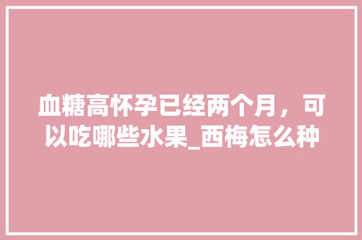 血糖高怀孕已经两个月，可以吃哪些水果_西梅怎么种植番茄苗视频