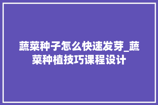 蔬菜种子怎么快速发芽_蔬菜种植技巧课程设计 蔬菜种子怎么快速发芽_蔬菜种植技巧课程设计 花朵知识
