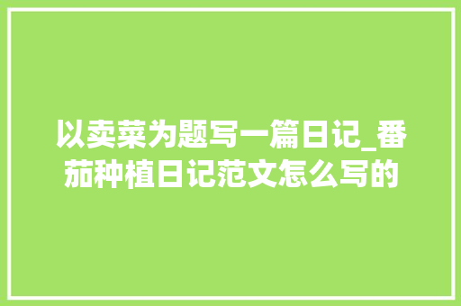 以卖菜为题写一篇日记_番茄种植日记范文怎么写的 以卖菜为题写一篇日记_番茄种植日记范文怎么写的 土壤施肥