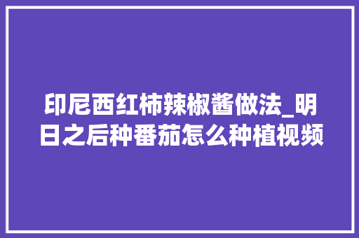 印尼西红柿辣椒酱做法_明日之后种番茄怎么种植视频