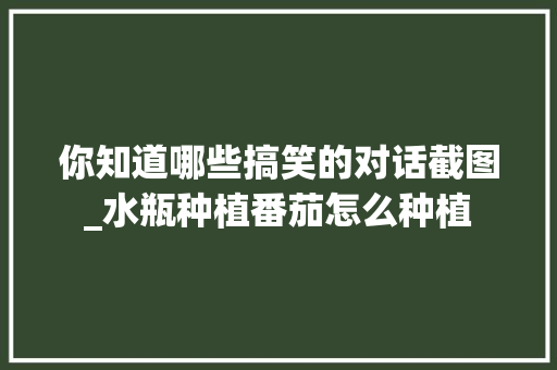 你知道哪些搞笑的对话截图_水瓶种植番茄怎么种植 你知道哪些搞笑的对话截图_水瓶种植番茄怎么种植 番茄种植技巧