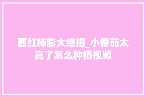 西红柿膨大绝招_小番茄太高了怎么种植视频 西红柿膨大绝招_小番茄太高了怎么种植视频 植物种类