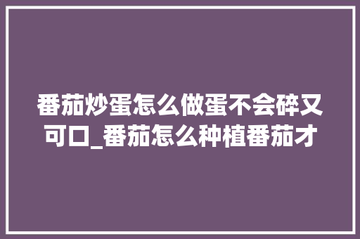 番茄炒蛋怎么做蛋不会碎又可口_番茄怎么种植番茄才大个子 番茄炒蛋怎么做蛋不会碎又可口_番茄怎么种植番茄才大个子 番茄种植技巧