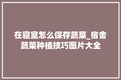 在寝室怎么保存蔬菜_宿舍蔬菜种植技巧图片大全 在寝室怎么保存蔬菜_宿舍蔬菜种植技巧图片大全 花朵知识