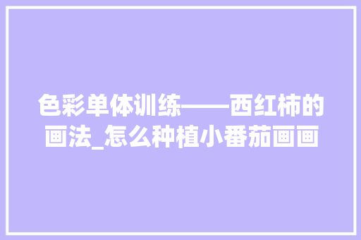 色彩单体训练——西红柿的画法_怎么种植小番茄画画教程视频