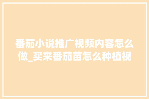 番茄小说推广视频内容怎么做_买来番茄苗怎么种植视频教程 番茄小说推广视频内容怎么做_买来番茄苗怎么种植视频教程 花朵知识