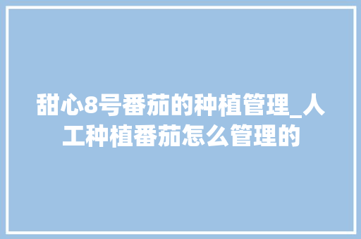 甜心8号番茄的种植管理_人工种植番茄怎么管理的 甜心8号番茄的种植管理_人工种植番茄怎么管理的 植物种类