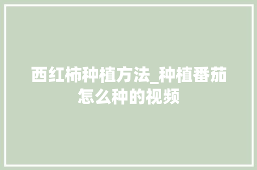 西红柿种植方法_种植番茄怎么种的视频 西红柿种植方法_种植番茄怎么种的视频 花朵知识