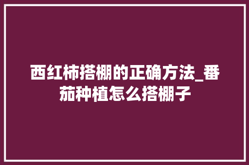 西红柿搭棚的正确方法_番茄种植怎么搭棚子 西红柿搭棚的正确方法_番茄种植怎么搭棚子 花朵知识
