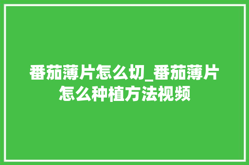 番茄薄片怎么切_番茄薄片怎么种植方法视频 农业常识 番茄薄片怎么切_番茄薄片怎么种植方法视频 番茄薄片怎么切_番茄薄片怎么种植方法视频 农业常识
