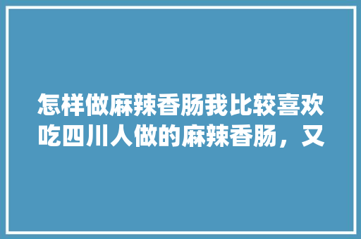 怎样做麻辣香肠我比较喜欢吃四川人做的麻辣香肠，又麻_贝斯番茄怎么种植的视频 怎样做麻辣香肠我比较喜欢吃四川人做的麻辣香肠，又麻_贝斯番茄怎么种植的视频 番茄病虫害防治