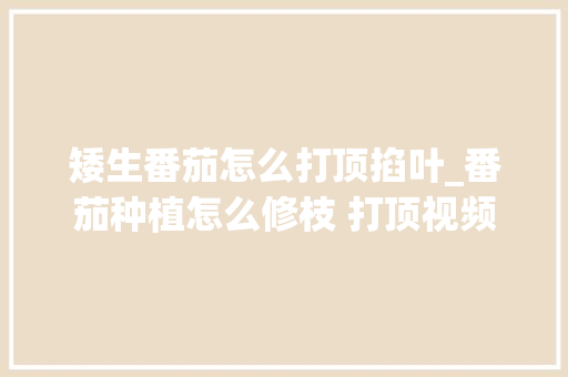 矮生番茄怎么打顶掐叶_番茄种植怎么修枝 打顶视频 矮生番茄怎么打顶掐叶_番茄种植怎么修枝 打顶视频 土壤施肥