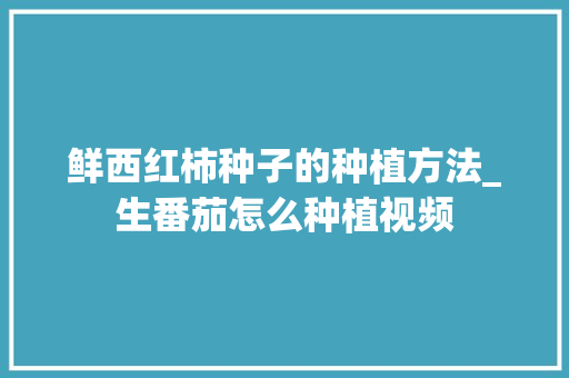 鲜西红柿种子的种植方法_生番茄怎么种植视频 鲜西红柿种子的种植方法_生番茄怎么种植视频 农业常识