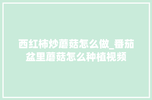 西红柿炒蘑菇怎么做_番茄盆里蘑菇怎么种植视频 西红柿炒蘑菇怎么做_番茄盆里蘑菇怎么种植视频 农业常识