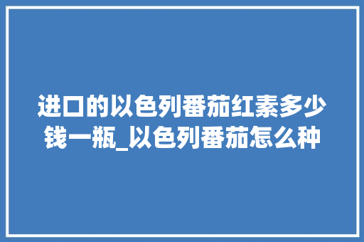 进口的以色列番茄红素多少钱一瓶_以色列番茄怎么种植的