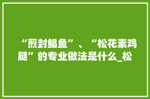 “煎封鲳鱼”、“松花素鸡腿”的专业做法是什么_松花番茄怎么种植的视频