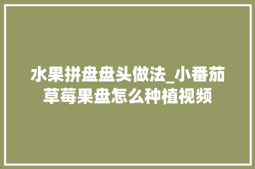水果拼盘盘头做法_小番茄草莓果盘怎么种植视频 水果拼盘盘头做法_小番茄草莓果盘怎么种植视频 番茄病虫害防治