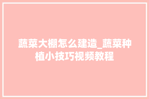 蔬菜大棚怎么建造_蔬菜种植小技巧视频教程