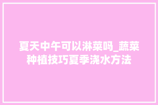夏天中午可以淋菜吗_蔬菜种植技巧夏季浇水方法 夏天中午可以淋菜吗_蔬菜种植技巧夏季浇水方法 植物种类