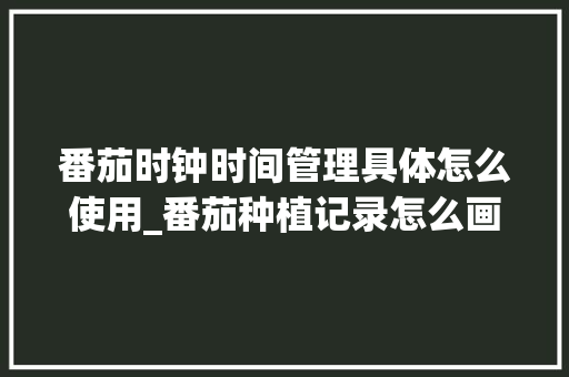 番茄时钟时间管理具体怎么使用_番茄种植记录怎么画图片 番茄时钟时间管理具体怎么使用_番茄种植记录怎么画图片 土壤施肥