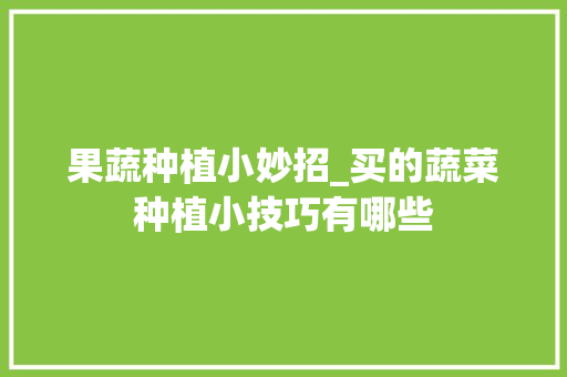 果蔬种植小妙招_买的蔬菜种植小技巧有哪些 植物种类 果蔬种植小妙招_买的蔬菜种植小技巧有哪些 果蔬种植小妙招_买的蔬菜种植小技巧有哪些 植物种类