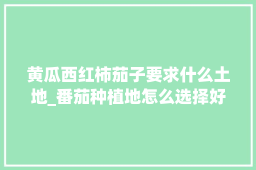 黄瓜西红柿茄子要求什么土地_番茄种植地怎么选择好 黄瓜西红柿茄子要求什么土地_番茄种植地怎么选择好 植物种类