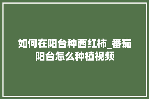 如何在阳台种西红柿_番茄阳台怎么种植视频 如何在阳台种西红柿_番茄阳台怎么种植视频 番茄病虫害防治
