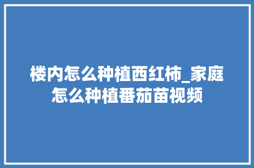 楼内怎么种植西红柿_家庭怎么种植番茄苗视频 番茄种植技巧 楼内怎么种植西红柿_家庭怎么种植番茄苗视频 楼内怎么种植西红柿_家庭怎么种植番茄苗视频 番茄种植技巧