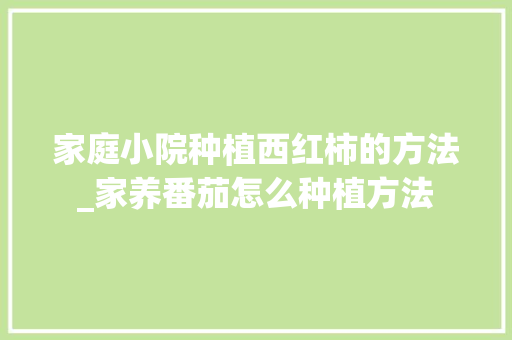 家庭小院种植西红柿的方法_家养番茄怎么种植方法 家庭小院种植西红柿的方法_家养番茄怎么种植方法 农业常识