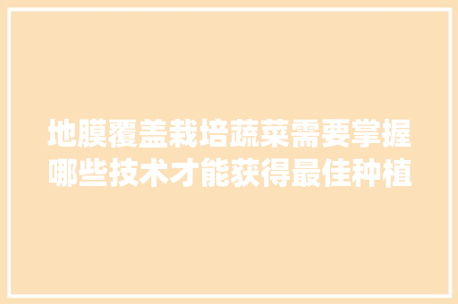 地膜覆盖栽培蔬菜需要掌握哪些技术才能获得最佳种植效果_大树番茄怎么保全种植的 地膜覆盖栽培蔬菜需要掌握哪些技术才能获得最佳种植效果_大树番茄怎么保全种植的 植物种类