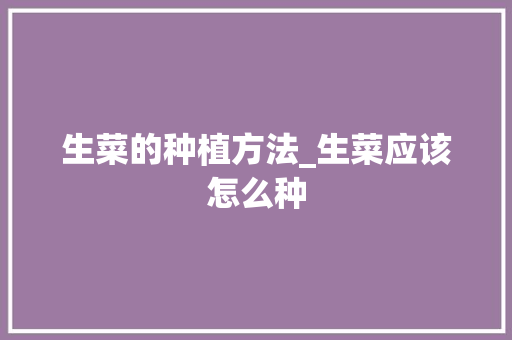 生菜的种植方法_生菜应该怎么种 生菜的种植方法_生菜应该怎么种 种植技巧