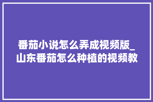 番茄小说怎么弄成视频版_山东番茄怎么种植的视频教程 番茄小说怎么弄成视频版_山东番茄怎么种植的视频教程 花朵知识