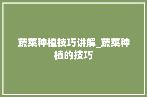 蔬菜种植技巧讲解_蔬菜种植的技巧