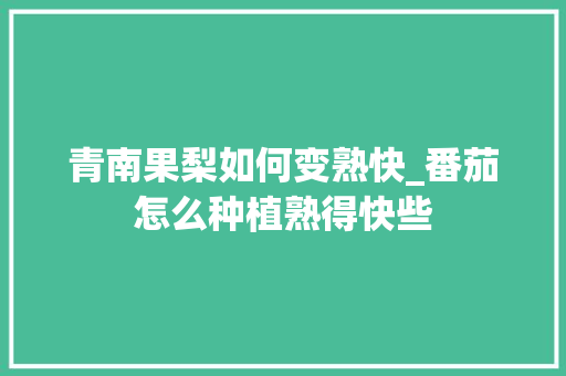 青南果梨如何变熟快_番茄怎么种植熟得快些 青南果梨如何变熟快_番茄怎么种植熟得快些 植物种类
