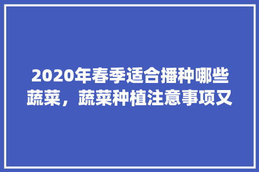2020年春季适合播种哪些蔬菜，蔬菜种植注意事项又有哪些呢_春季蔬菜种植技巧和方法 2020年春季适合播种哪些蔬菜，蔬菜种植注意事项又有哪些呢_春季蔬菜种植技巧和方法 种植技巧