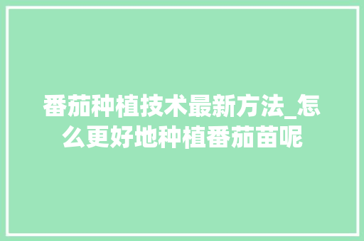 番茄种植技术最新方法_怎么更好地种植番茄苗呢 番茄种植技术最新方法_怎么更好地种植番茄苗呢 花朵知识