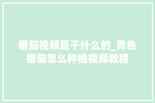 番茄视频是干什么的_青色番茄怎么种植视频教程 番茄视频是干什么的_青色番茄怎么种植视频教程 种植技巧
