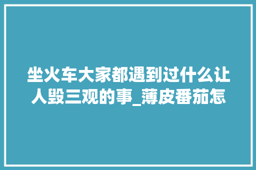 坐火车大家都遇到过什么让人毁三观的事_薄皮番茄怎么种植视频教程 坐火车大家都遇到过什么让人毁三观的事_薄皮番茄怎么种植视频教程 农业常识