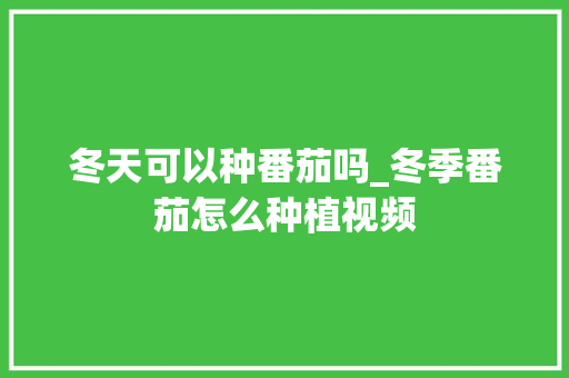 冬天可以种番茄吗_冬季番茄怎么种植视频 冬天可以种番茄吗_冬季番茄怎么种植视频 番茄病虫害防治
