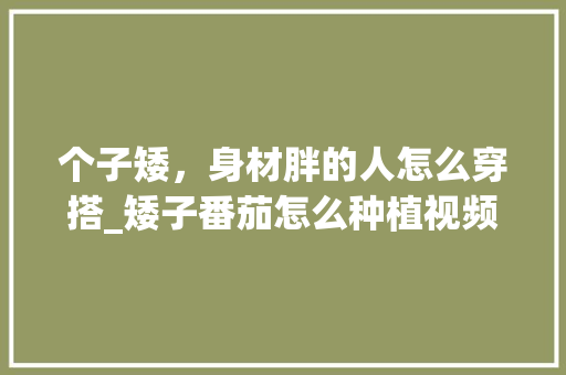个子矮,身材胖的人怎么穿搭_矮子番茄怎么种植视频教程 土壤施肥 个子矮,身材胖的人怎么穿搭_矮子番茄怎么种植视频教程 个子矮,身材胖的人怎么穿搭_矮子番茄怎么种植视频教程 土壤施肥