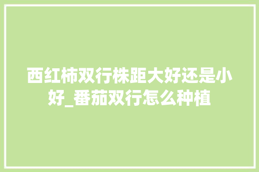 西红柿双行株距大好还是小好_番茄双行怎么种植 西红柿双行株距大好还是小好_番茄双行怎么种植 番茄种植技巧