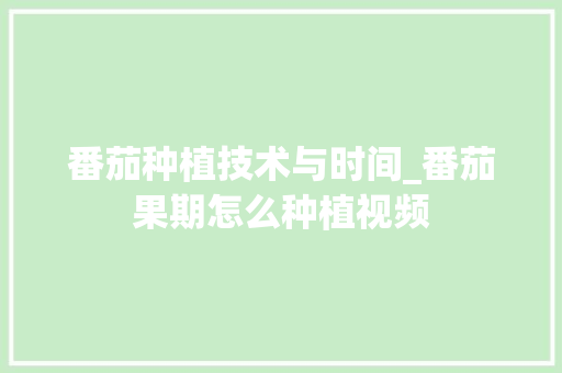 番茄种植技术与时间_番茄果期怎么种植视频 番茄种植技巧 番茄种植技术与时间_番茄果期怎么种植视频 番茄种植技术与时间_番茄果期怎么种植视频 番茄种植技巧