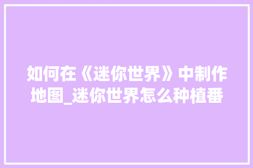 如何在《迷你世界》中制作地图_迷你世界怎么种植番茄种子 如何在《迷你世界》中制作地图_迷你世界怎么种植番茄种子 农业常识