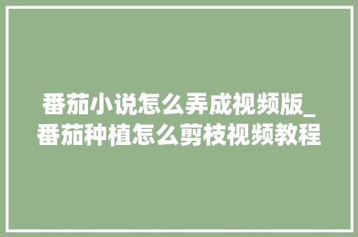 番茄小说怎么弄成视频版_番茄种植怎么剪枝视频教程 番茄小说怎么弄成视频版_番茄种植怎么剪枝视频教程 农业常识