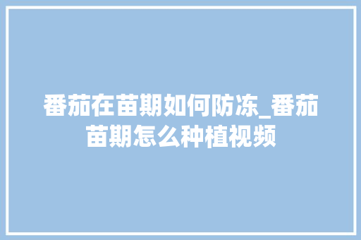 番茄在苗期如何防冻_番茄苗期怎么种植视频 番茄在苗期如何防冻_番茄苗期怎么种植视频 土壤施肥
