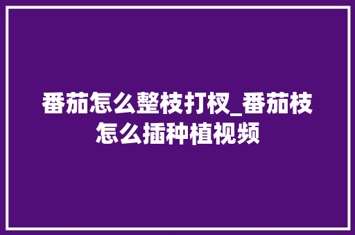 番茄怎么整枝打杈_番茄枝怎么插种植视频 农业常识 番茄怎么整枝打杈_番茄枝怎么插种植视频 番茄怎么整枝打杈_番茄枝怎么插种植视频 农业常识