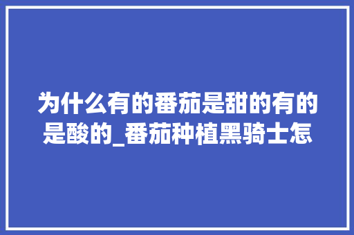 为什么有的番茄是甜的有的是酸的_番茄种植黑骑士怎么种植的 番茄病虫害防治 为什么有的番茄是甜的有的是酸的_番茄种植黑骑士怎么种植的 为什么有的番茄是甜的有的是酸的_番茄种植黑骑士怎么种植的 番茄病虫害防治