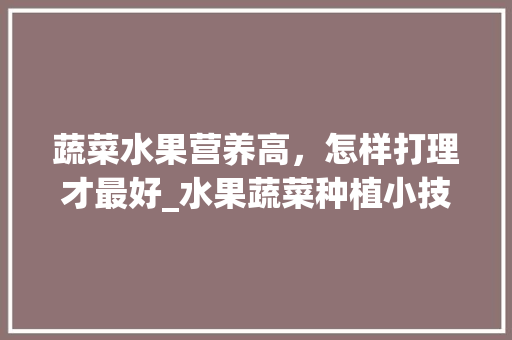 蔬菜水果营养高，怎样打理才最好_水果蔬菜种植小技巧视频 蔬菜水果营养高，怎样打理才最好_水果蔬菜种植小技巧视频 番茄病虫害防治